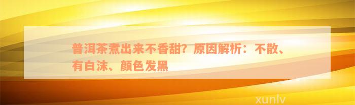 普洱茶煮出来不香甜？原因解析：不散、有白沫、颜色发黑