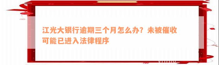 江光大银行逾期三个月怎么办？未被催收可能已进入法律程序