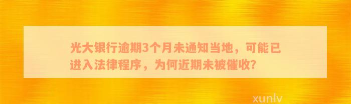 光大银行逾期3个月未通知当地，可能已进入法律程序，为何近期未被催收？