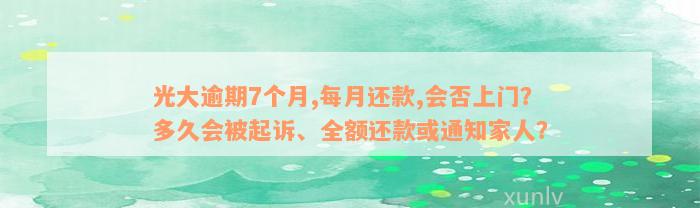 光大逾期7个月,每月还款,会否上门？多久会被起诉、全额还款或通知家人？