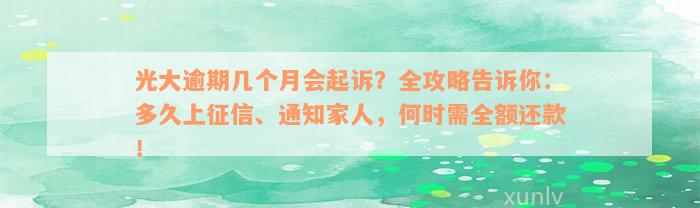 光大逾期几个月会起诉？全攻略告诉你：多久上征信、通知家人，何时需全额还款！