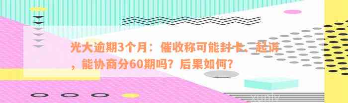 光大逾期3个月：催收称可能封卡、起诉，能协商分60期吗？后果如何？