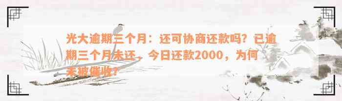 光大逾期三个月：还可协商还款吗？已逾期三个月未还，今日还款2000，为何未被催收？