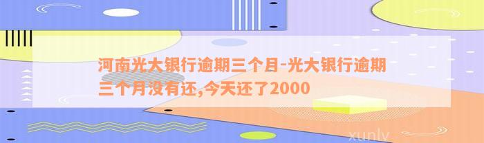 河南光大银行逾期三个月-光大银行逾期三个月没有还,今天还了2000