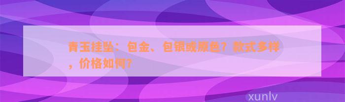 青玉挂坠：包金、包银或原色？款式多样，价格如何？