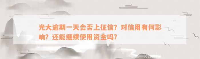 光大逾期一天会否上征信？对信用有何影响？还能继续使用资金吗？