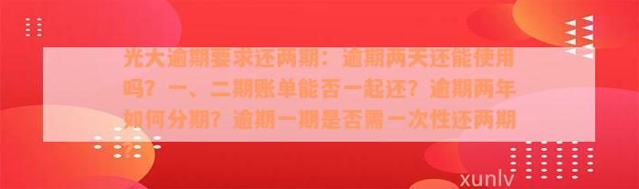 光大逾期要求还两期：逾期两天还能使用吗？一、二期账单能否一起还？逾期两年如何分期？逾期一期是否需一次性还两期？