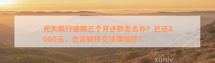 光大银行逾期三个月还款怎么办？已还2000元，会否被移交法律程序？