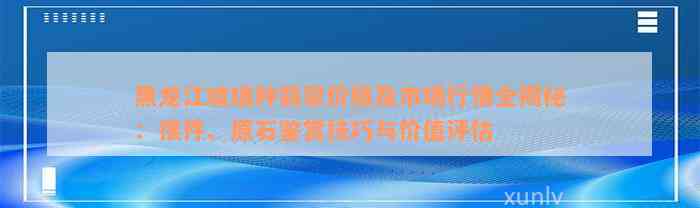 黑龙江玻璃种翡翠价格及市场行情全揭秘：摆件、原石鉴赏技巧与价值评估