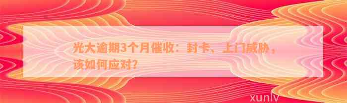 光大逾期3个月催收：封卡、上门威胁，该如何应对？