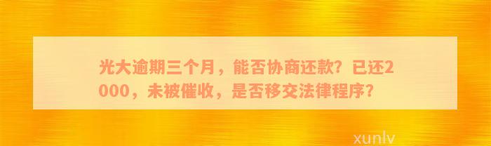 光大逾期三个月，能否协商还款？已还2000，未被催收，是否移交法律程序？