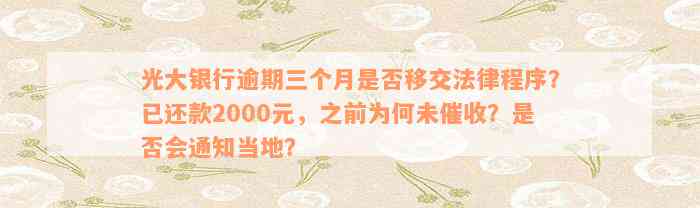 光大银行逾期三个月是否移交法律程序？已还款2000元，之前为何未催收？是否会通知当地？