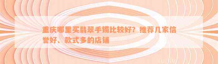 重庆哪里买翡翠手镯比较好？推荐几家信誉好、款式多的店铺