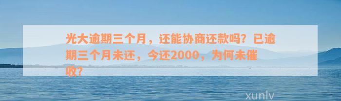 光大逾期三个月，还能协商还款吗？已逾期三个月未还，今还2000，为何未催收？