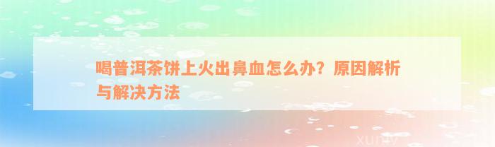 喝普洱茶饼上火出鼻血怎么办？原因解析与解决方法