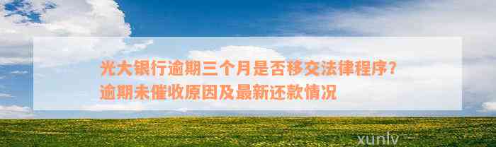 光大银行逾期三个月是否移交法律程序？逾期未催收原因及最新还款情况