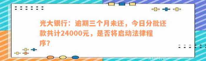 光大银行：逾期三个月未还，今日分批还款共计24000元，是否将启动法律程序？