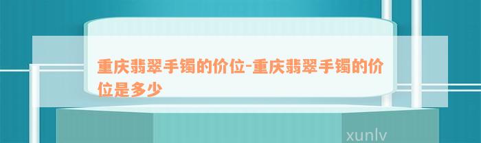 重庆翡翠手镯的价位-重庆翡翠手镯的价位是多少