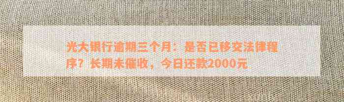 光大银行逾期三个月：是否已移交法律程序？长期未催收，今日还款2000元