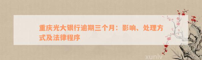 重庆光大银行逾期三个月：影响、处理方式及法律程序