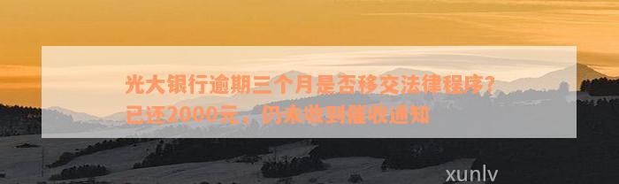 光大银行逾期三个月是否移交法律程序？已还2000元，仍未收到催收通知