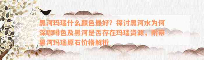 黑河玛瑙什么颜色最好？探讨黑河水为何深咖啡色及黑河是否存在玛瑙资源，附带黑河玛瑙原石价格解析