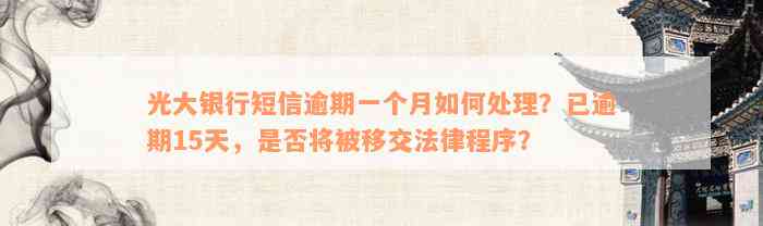 光大银行短信逾期一个月如何处理？已逾期15天，是否将被移交法律程序？