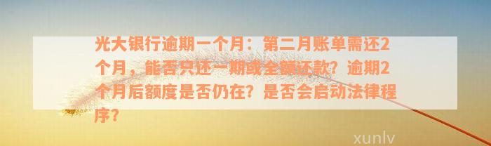 光大银行逾期一个月：第二月账单需还2个月，能否只还一期或全额还款？逾期2个月后额度是否仍在？是否会启动法律程序？