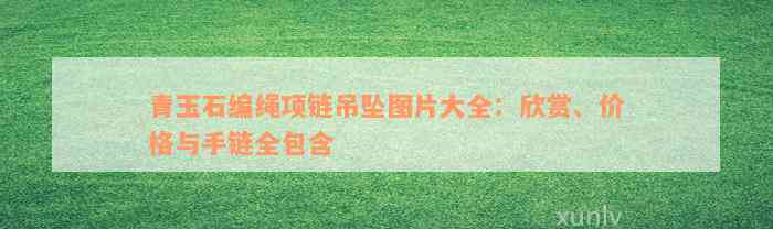 青玉石编绳项链吊坠图片大全：欣赏、价格与手链全包含