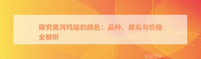 探究黑河玛瑙的颜色：品种、原石与价格全解析