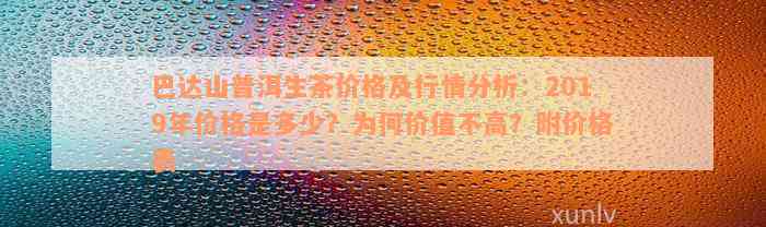 巴达山普洱生茶价格及行情分析：2019年价格是多少？为何价值不高？附价格表