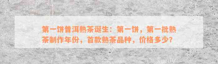 第一饼普洱熟茶诞生：第一饼，第一批熟茶制作年份，首款熟茶品种，价格多少？