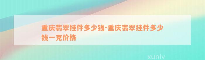 重庆翡翠挂件多少钱-重庆翡翠挂件多少钱一克价格