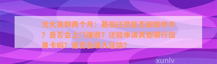 光大逾期两个月：最低还款能否解除停卡？是否会上门催收？还能申请其他银行信用卡吗？是否会录入征信？