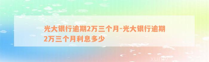 光大银行逾期2万三个月-光大银行逾期2万三个月利息多少