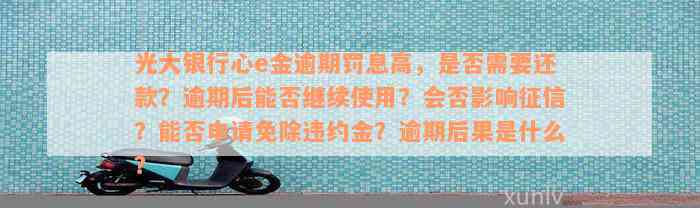 光大银行心e金逾期罚息高，是否需要还款？逾期后能否继续使用？会否影响征信？能否申请免除违约金？逾期后果是什么？