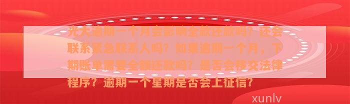 光大逾期一个月会影响全款还款吗？还会联系紧急联系人吗？如果逾期一个月，下期账单需要全额还款吗？是否会移交法律程序？逾期一个星期是否会上征信？