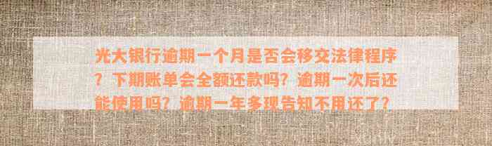 光大银行逾期一个月是否会移交法律程序？下期账单会全额还款吗？逾期一次后还能使用吗？逾期一年多现告知不用还了？