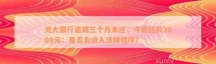 光大银行逾期三个月未还，今日还款2000元：是否会进入法律程序？