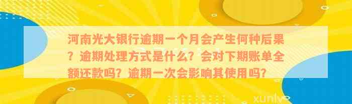 河南光大银行逾期一个月会产生何种后果？逾期处理方式是什么？会对下期账单全额还款吗？逾期一次会影响其使用吗？