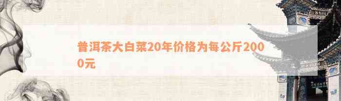 普洱茶大白菜20年价格为每公斤2000元