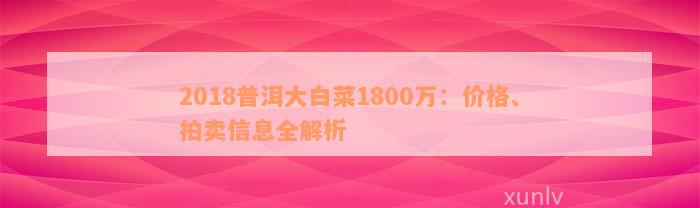 2018普洱大白菜1800万：价格、拍卖信息全解析