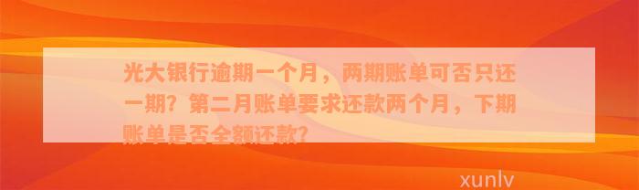 光大银行逾期一个月，两期账单可否只还一期？第二月账单要求还款两个月，下期账单是否全额还款？