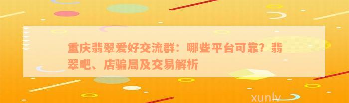 重庆翡翠爱好交流群：哪些平台可靠？翡翠吧、店骗局及交易解析