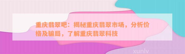 重庆翡翠吧：揭秘重庆翡翠市场，分析价格及骗局，了解重庆翡翠科技