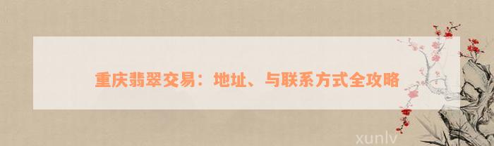 重庆翡翠交易：地址、与联系方式全攻略