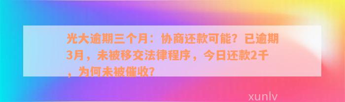 光大逾期三个月：协商还款可能？已逾期3月，未被移交法律程序，今日还款2千，为何未被催收？