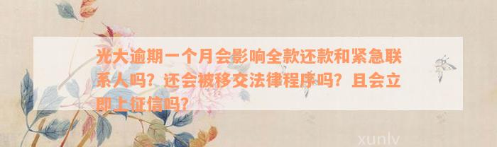 光大逾期一个月会影响全款还款和紧急联系人吗？还会被移交法律程序吗？且会立即上征信吗？