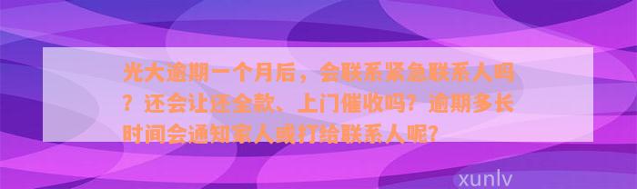 光大逾期一个月后，会联系紧急联系人吗？还会让还全款、上门催收吗？逾期多长时间会通知家人或打给联系人呢？