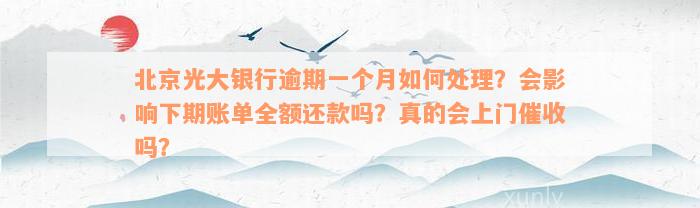 北京光大银行逾期一个月如何处理？会影响下期账单全额还款吗？真的会上门催收吗？